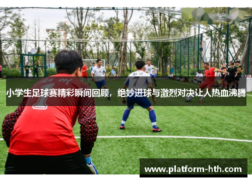 小学生足球赛精彩瞬间回顾，绝妙进球与激烈对决让人热血沸腾