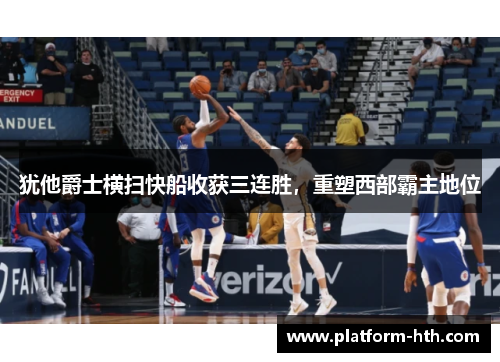 犹他爵士横扫快船收获三连胜，重塑西部霸主地位