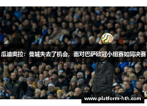 瓜迪奥拉：曼城失去了机会，面对巴萨欧冠小组赛如同决赛