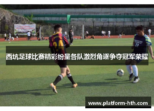 西坑足球比赛精彩纷呈各队激烈角逐争夺冠军荣耀