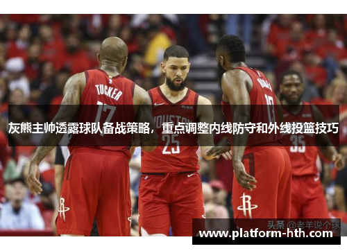 灰熊主帅透露球队备战策略，重点调整内线防守和外线投篮技巧
