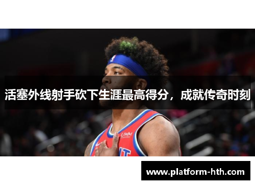 活塞外线射手砍下生涯最高得分，成就传奇时刻