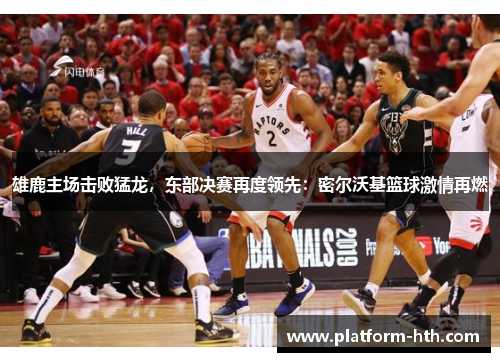 雄鹿主场击败猛龙，东部决赛再度领先：密尔沃基篮球激情再燃
