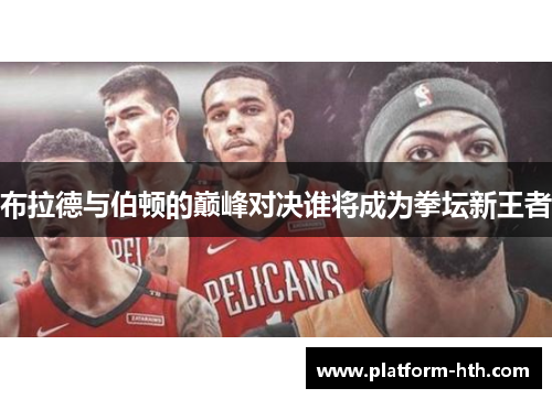 布拉德与伯顿的巅峰对决谁将成为拳坛新王者