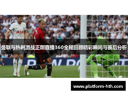 曼联与热刺激战正酣直播360全程回顾精彩瞬间与赛后分析