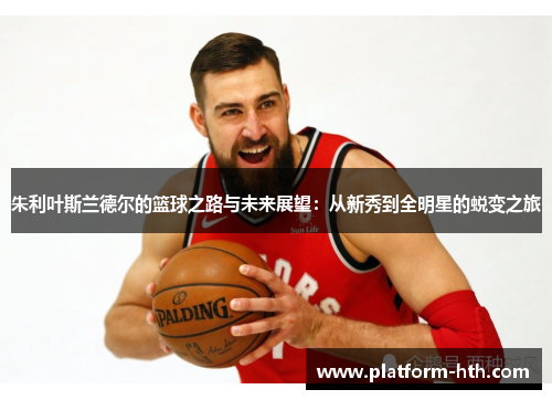 朱利叶斯兰德尔的篮球之路与未来展望：从新秀到全明星的蜕变之旅