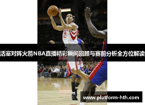 活塞对阵火箭NBA直播精彩瞬间回顾与赛前分析全方位解读