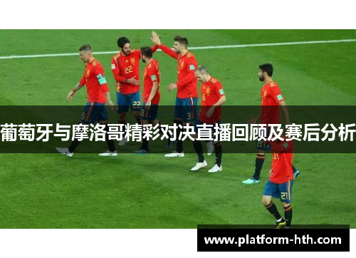 葡萄牙与摩洛哥精彩对决直播回顾及赛后分析