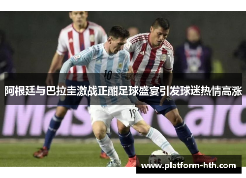 阿根廷与巴拉圭激战正酣足球盛宴引发球迷热情高涨