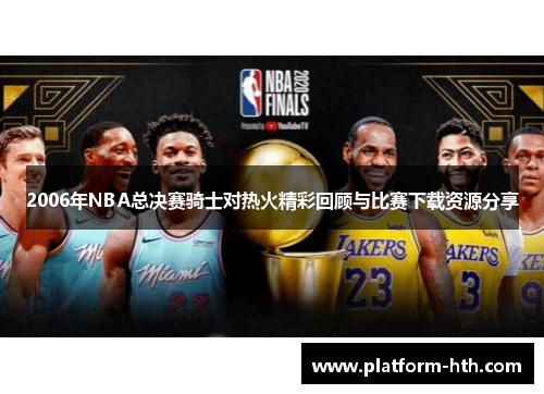 2006年NBA总决赛骑士对热火精彩回顾与比赛下载资源分享