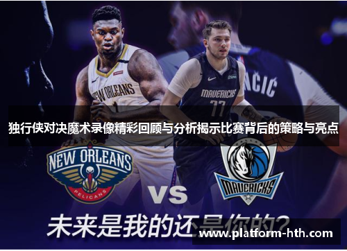 独行侠对决魔术录像精彩回顾与分析揭示比赛背后的策略与亮点