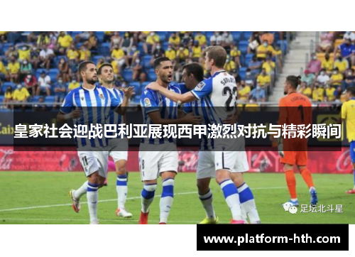 皇家社会迎战巴利亚展现西甲激烈对抗与精彩瞬间