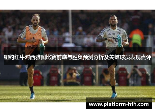 纽约红牛对西雅图比赛前瞻与胜负预测分析及关键球员表现点评